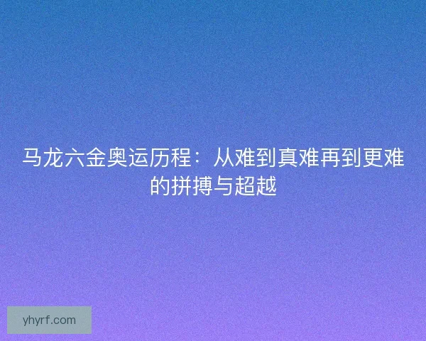 马龙六金奥运历程：从难到真难再到更难的拼搏与超越
